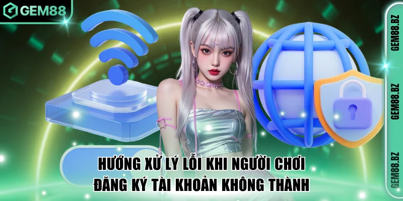 Hướng xử lý lỗi khi người chơi đăng ký tài khoản không thành